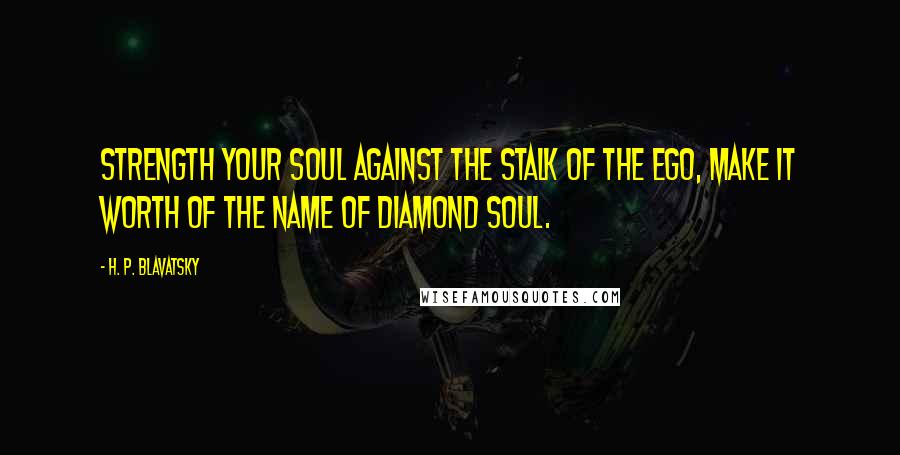 H. P. Blavatsky Quotes: Strength your Soul against the stalk of the Ego, make it worth of the name of Diamond Soul.