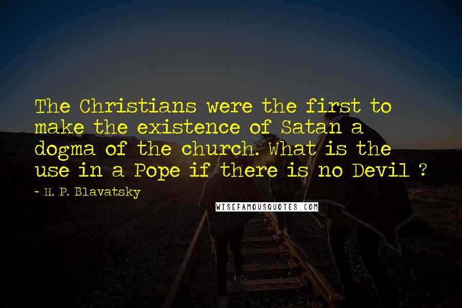 H. P. Blavatsky Quotes: The Christians were the first to make the existence of Satan a dogma of the church. What is the use in a Pope if there is no Devil ?