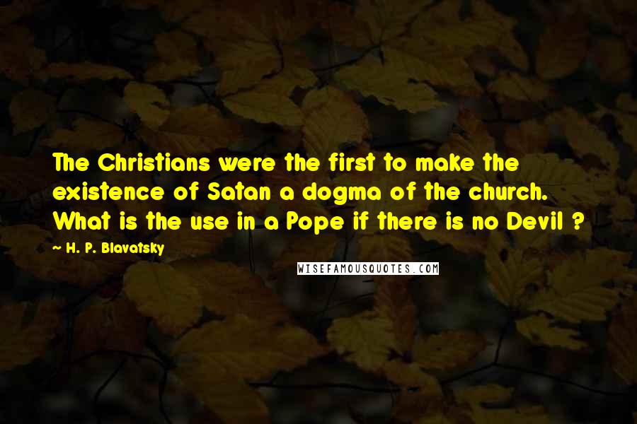 H. P. Blavatsky Quotes: The Christians were the first to make the existence of Satan a dogma of the church. What is the use in a Pope if there is no Devil ?