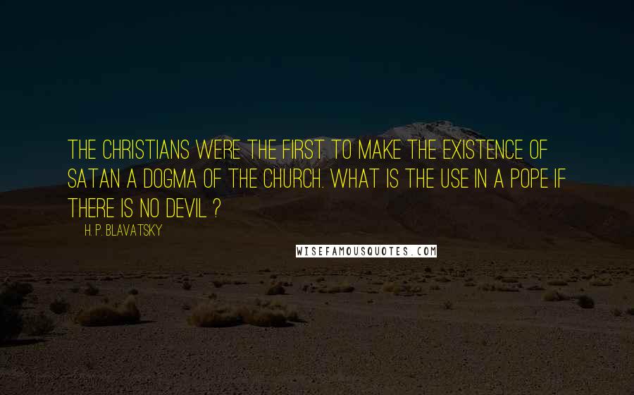 H. P. Blavatsky Quotes: The Christians were the first to make the existence of Satan a dogma of the church. What is the use in a Pope if there is no Devil ?