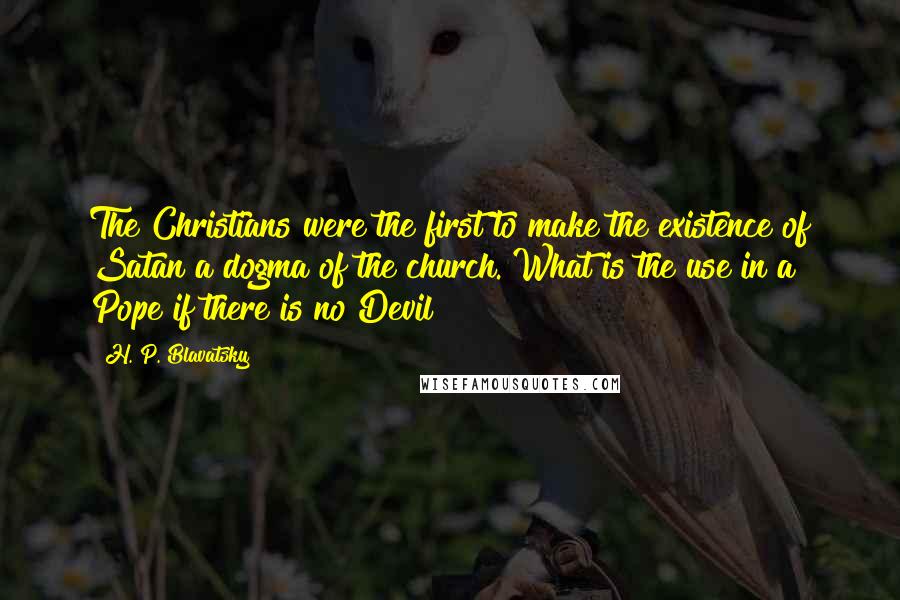 H. P. Blavatsky Quotes: The Christians were the first to make the existence of Satan a dogma of the church. What is the use in a Pope if there is no Devil ?