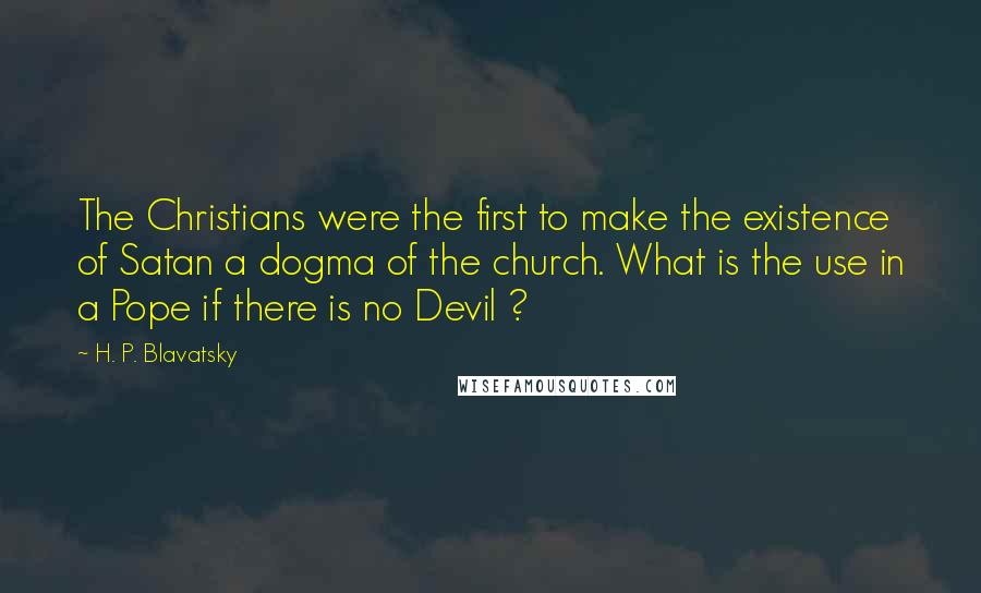 H. P. Blavatsky Quotes: The Christians were the first to make the existence of Satan a dogma of the church. What is the use in a Pope if there is no Devil ?