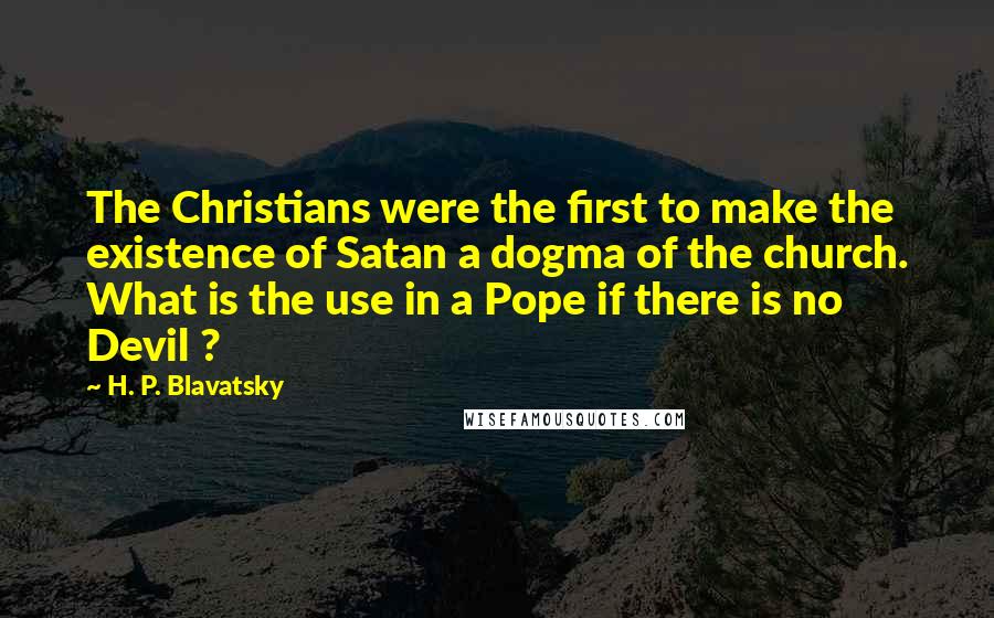 H. P. Blavatsky Quotes: The Christians were the first to make the existence of Satan a dogma of the church. What is the use in a Pope if there is no Devil ?