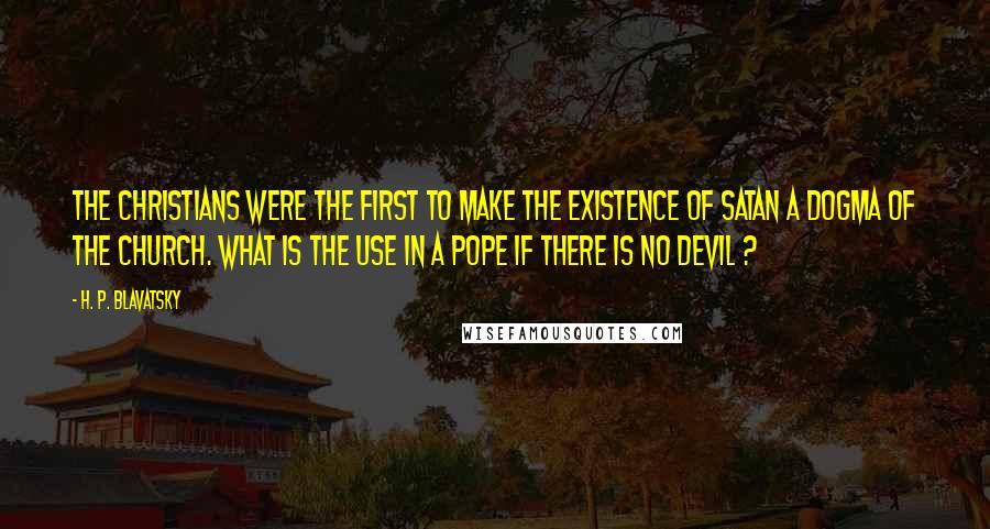 H. P. Blavatsky Quotes: The Christians were the first to make the existence of Satan a dogma of the church. What is the use in a Pope if there is no Devil ?