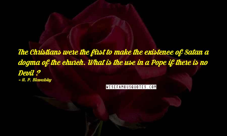 H. P. Blavatsky Quotes: The Christians were the first to make the existence of Satan a dogma of the church. What is the use in a Pope if there is no Devil ?