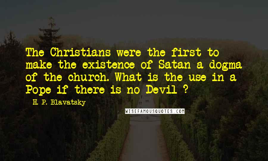 H. P. Blavatsky Quotes: The Christians were the first to make the existence of Satan a dogma of the church. What is the use in a Pope if there is no Devil ?