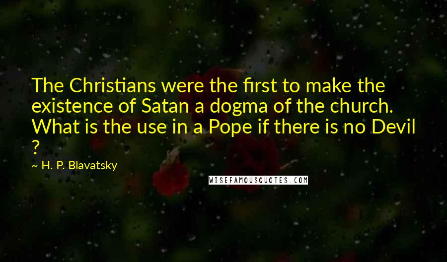 H. P. Blavatsky Quotes: The Christians were the first to make the existence of Satan a dogma of the church. What is the use in a Pope if there is no Devil ?