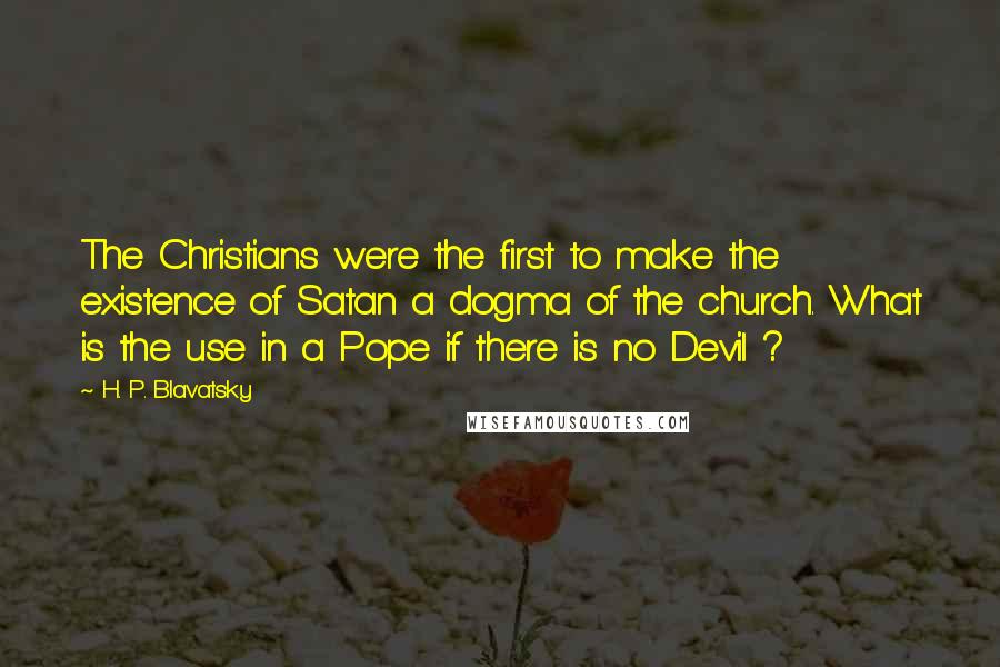 H. P. Blavatsky Quotes: The Christians were the first to make the existence of Satan a dogma of the church. What is the use in a Pope if there is no Devil ?