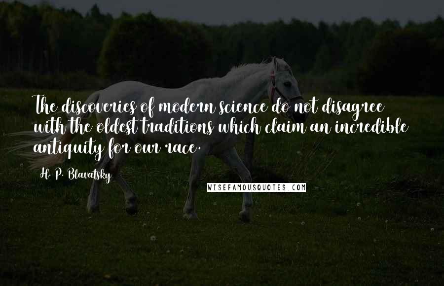 H. P. Blavatsky Quotes: The discoveries of modern science do not disagree with the oldest traditions which claim an incredible antiquity for our race.