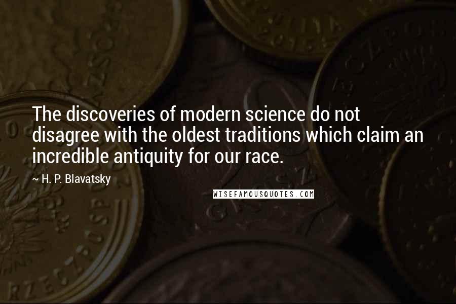 H. P. Blavatsky Quotes: The discoveries of modern science do not disagree with the oldest traditions which claim an incredible antiquity for our race.