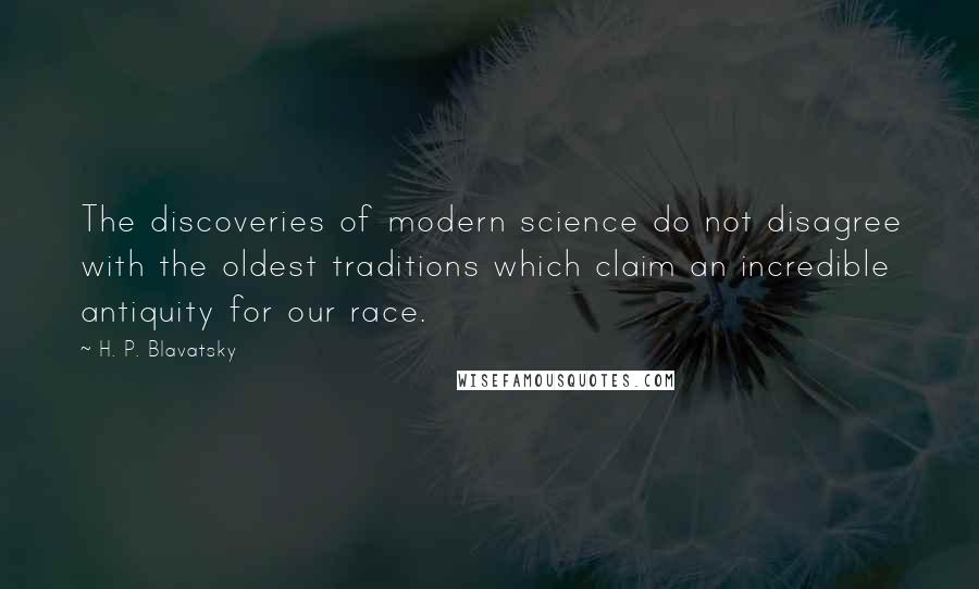 H. P. Blavatsky Quotes: The discoveries of modern science do not disagree with the oldest traditions which claim an incredible antiquity for our race.