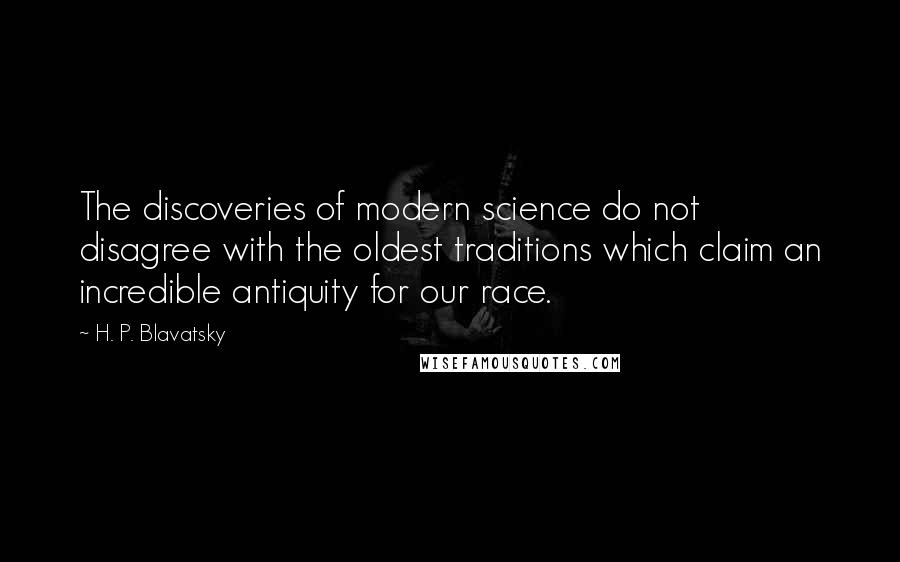 H. P. Blavatsky Quotes: The discoveries of modern science do not disagree with the oldest traditions which claim an incredible antiquity for our race.