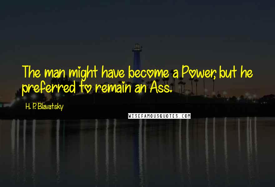 H. P. Blavatsky Quotes: The man might have become a Power, but he preferred to remain an Ass.