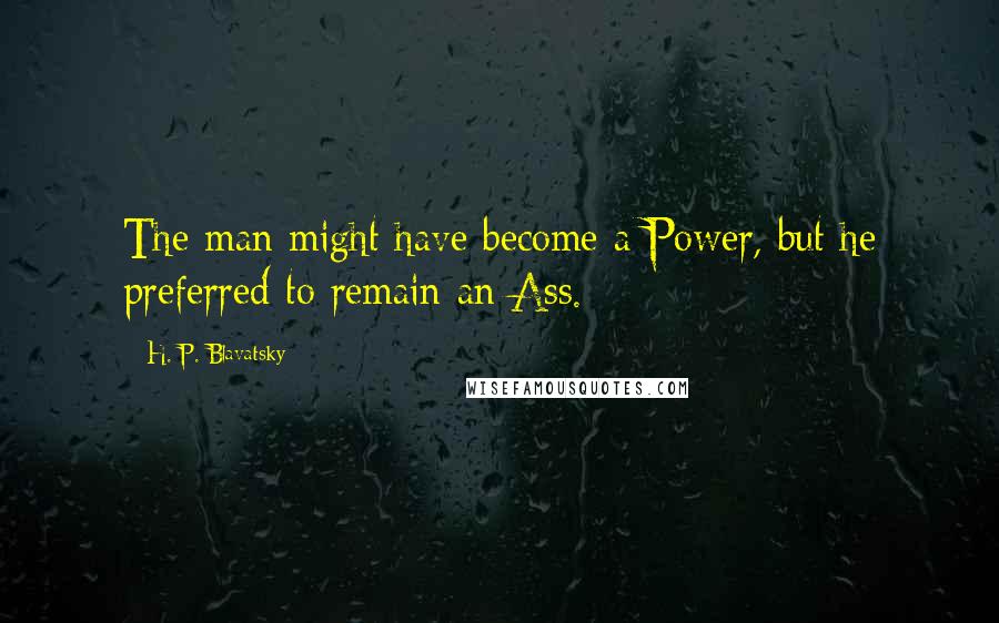 H. P. Blavatsky Quotes: The man might have become a Power, but he preferred to remain an Ass.