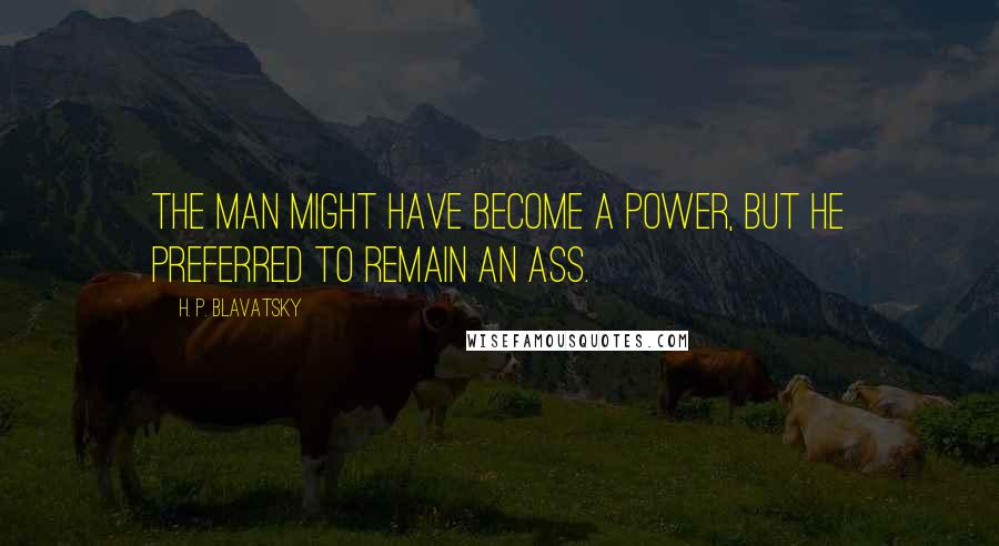 H. P. Blavatsky Quotes: The man might have become a Power, but he preferred to remain an Ass.