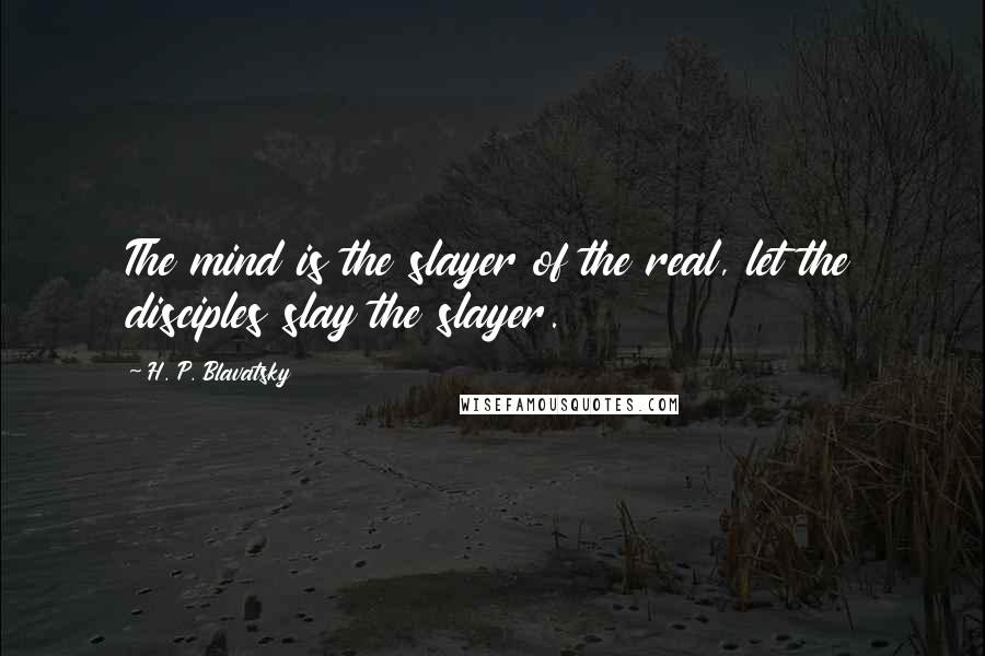 H. P. Blavatsky Quotes: The mind is the slayer of the real, let the disciples slay the slayer.