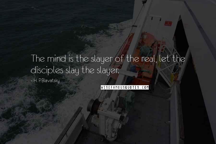 H. P. Blavatsky Quotes: The mind is the slayer of the real, let the disciples slay the slayer.