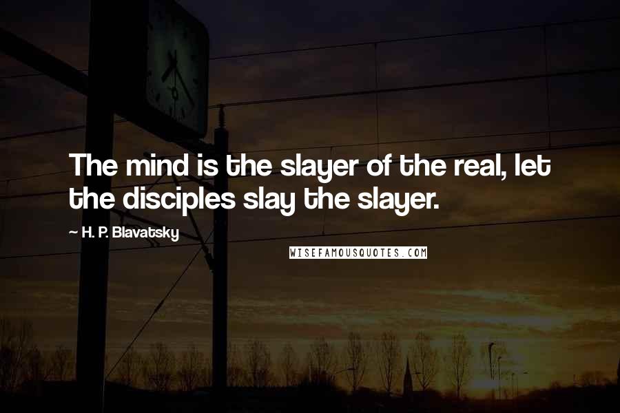 H. P. Blavatsky Quotes: The mind is the slayer of the real, let the disciples slay the slayer.