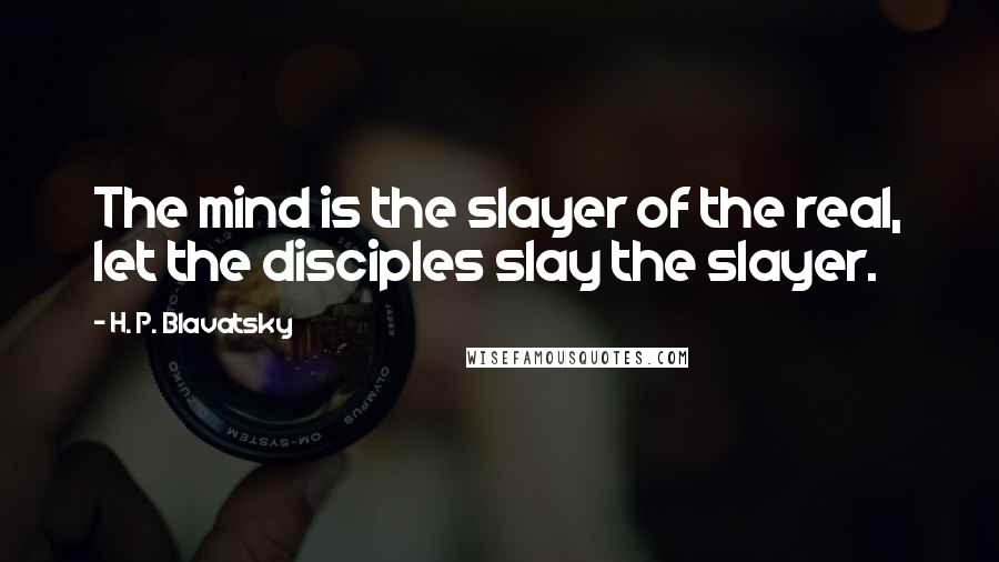 H. P. Blavatsky Quotes: The mind is the slayer of the real, let the disciples slay the slayer.