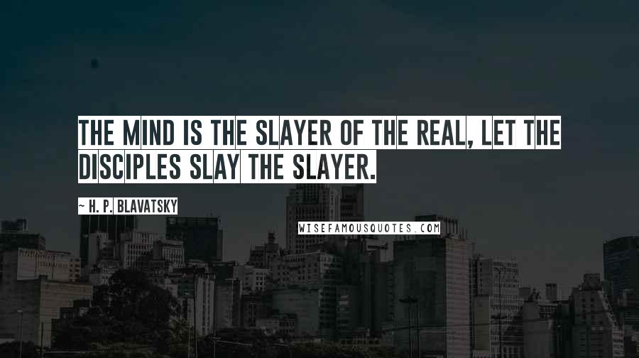 H. P. Blavatsky Quotes: The mind is the slayer of the real, let the disciples slay the slayer.