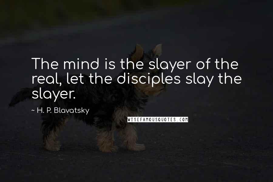 H. P. Blavatsky Quotes: The mind is the slayer of the real, let the disciples slay the slayer.