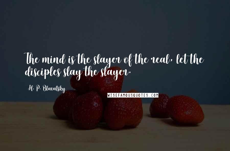 H. P. Blavatsky Quotes: The mind is the slayer of the real, let the disciples slay the slayer.
