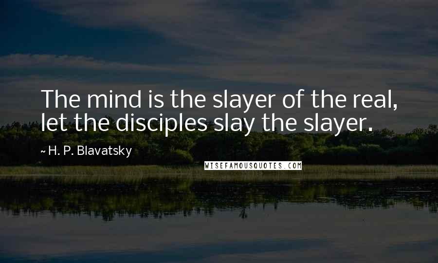 H. P. Blavatsky Quotes: The mind is the slayer of the real, let the disciples slay the slayer.