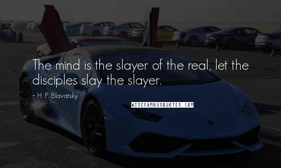 H. P. Blavatsky Quotes: The mind is the slayer of the real, let the disciples slay the slayer.