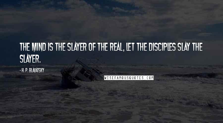 H. P. Blavatsky Quotes: The mind is the slayer of the real, let the disciples slay the slayer.