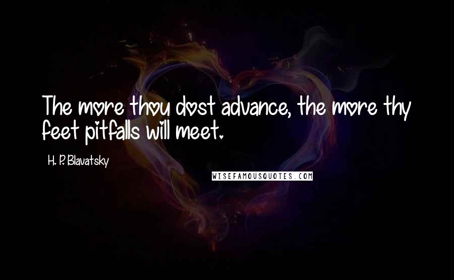 H. P. Blavatsky Quotes: The more thou dost advance, the more thy feet pitfalls will meet.