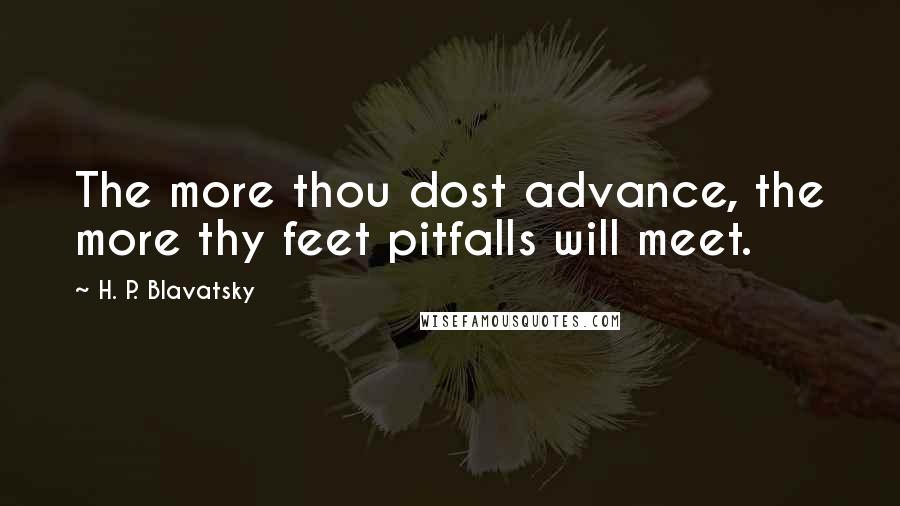 H. P. Blavatsky Quotes: The more thou dost advance, the more thy feet pitfalls will meet.