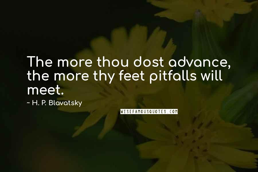 H. P. Blavatsky Quotes: The more thou dost advance, the more thy feet pitfalls will meet.