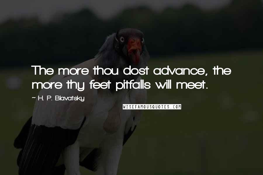 H. P. Blavatsky Quotes: The more thou dost advance, the more thy feet pitfalls will meet.