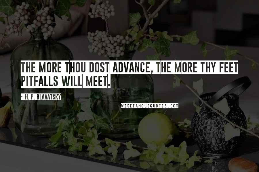 H. P. Blavatsky Quotes: The more thou dost advance, the more thy feet pitfalls will meet.