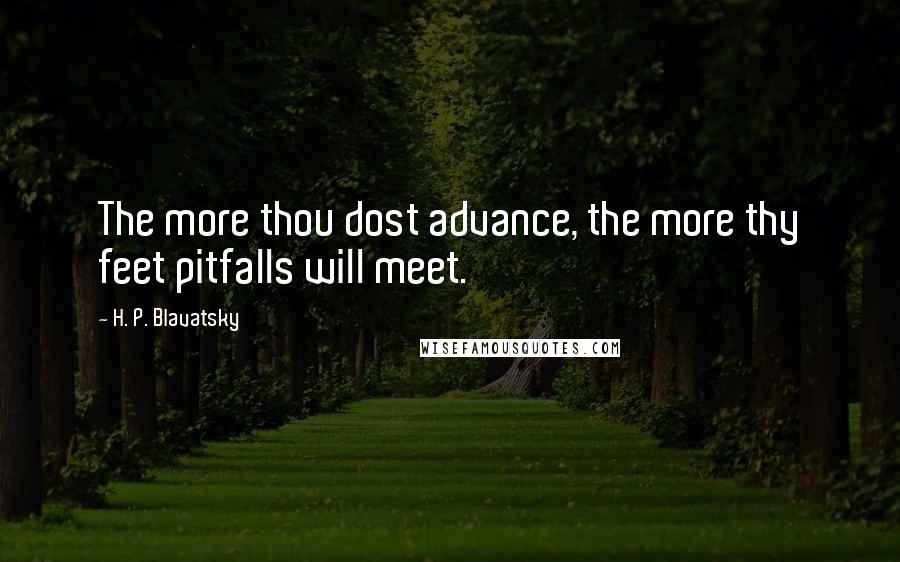 H. P. Blavatsky Quotes: The more thou dost advance, the more thy feet pitfalls will meet.