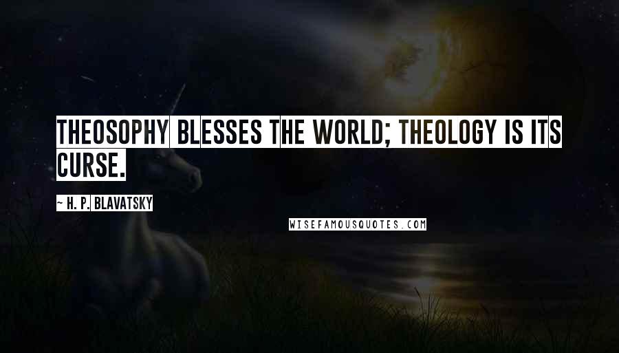 H. P. Blavatsky Quotes: Theosophy blesses the world; Theology is its curse.