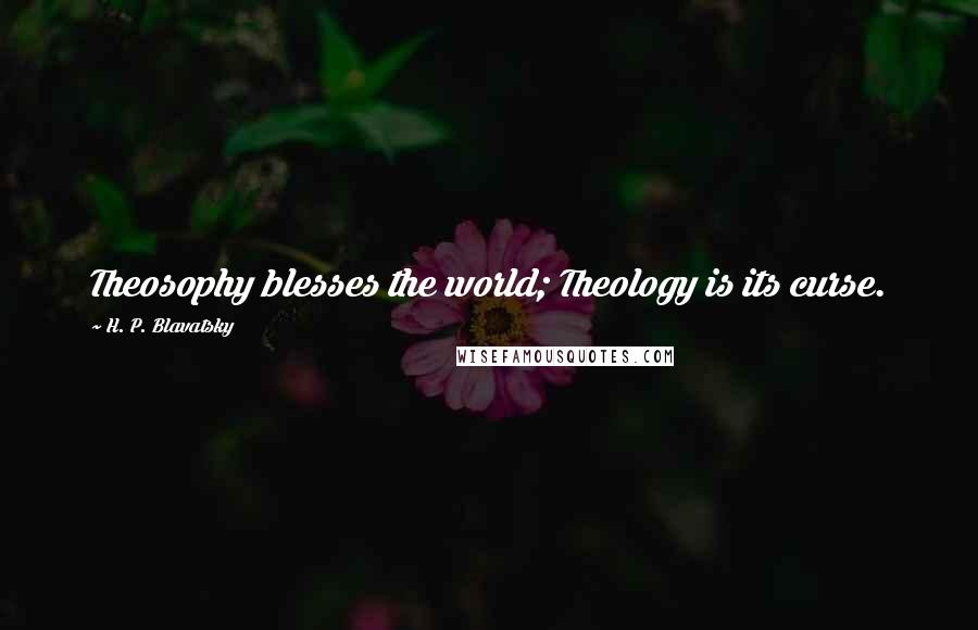 H. P. Blavatsky Quotes: Theosophy blesses the world; Theology is its curse.