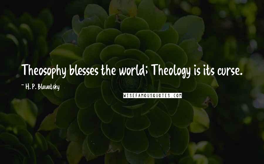 H. P. Blavatsky Quotes: Theosophy blesses the world; Theology is its curse.