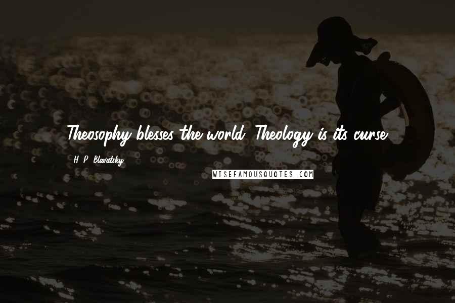 H. P. Blavatsky Quotes: Theosophy blesses the world; Theology is its curse.