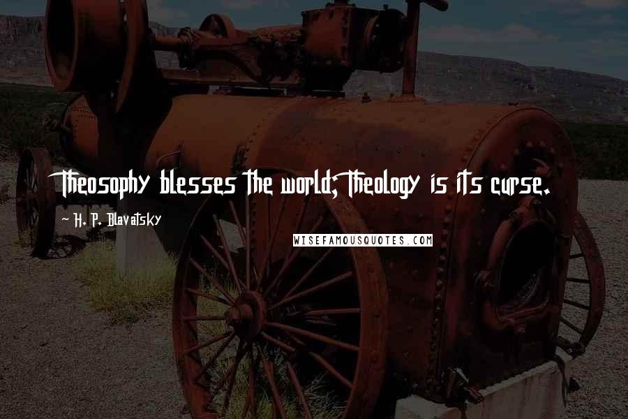 H. P. Blavatsky Quotes: Theosophy blesses the world; Theology is its curse.