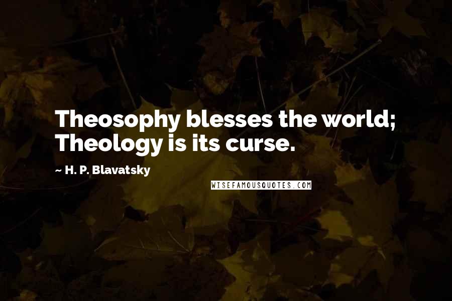H. P. Blavatsky Quotes: Theosophy blesses the world; Theology is its curse.