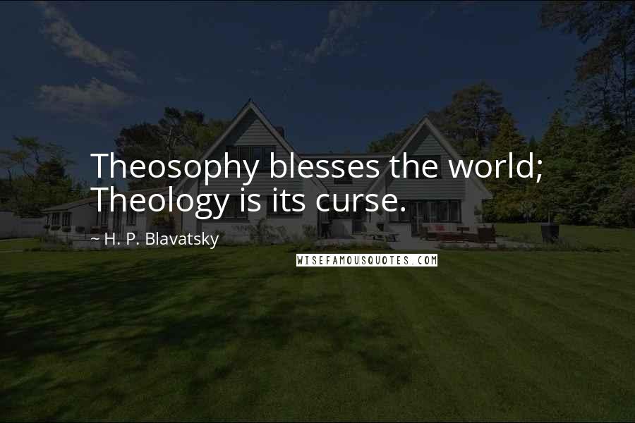 H. P. Blavatsky Quotes: Theosophy blesses the world; Theology is its curse.