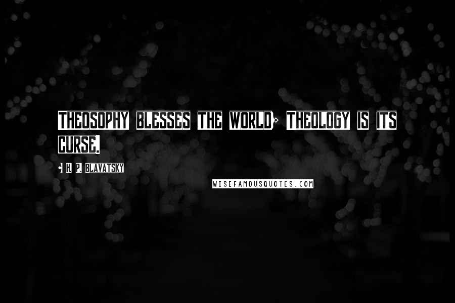 H. P. Blavatsky Quotes: Theosophy blesses the world; Theology is its curse.