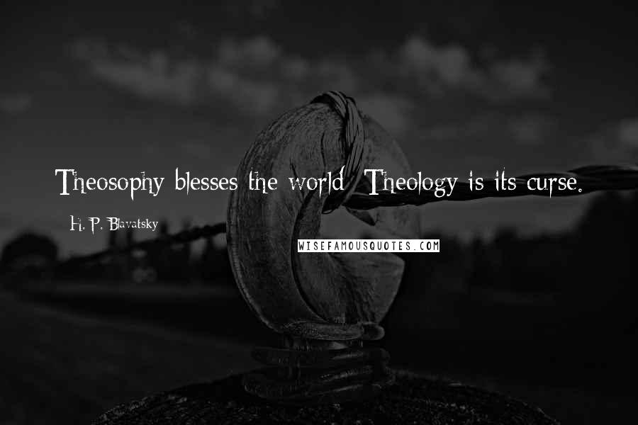 H. P. Blavatsky Quotes: Theosophy blesses the world; Theology is its curse.