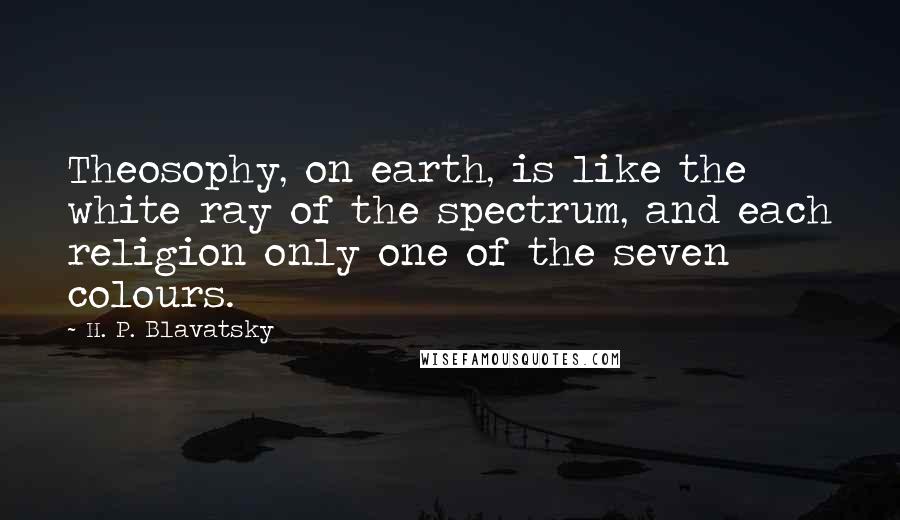 H. P. Blavatsky Quotes: Theosophy, on earth, is like the white ray of the spectrum, and each religion only one of the seven colours.