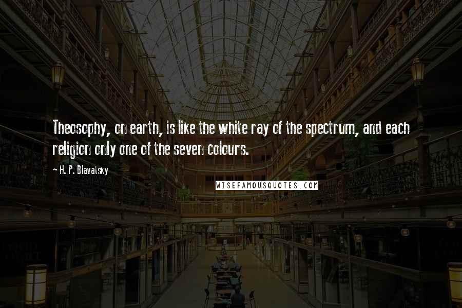 H. P. Blavatsky Quotes: Theosophy, on earth, is like the white ray of the spectrum, and each religion only one of the seven colours.