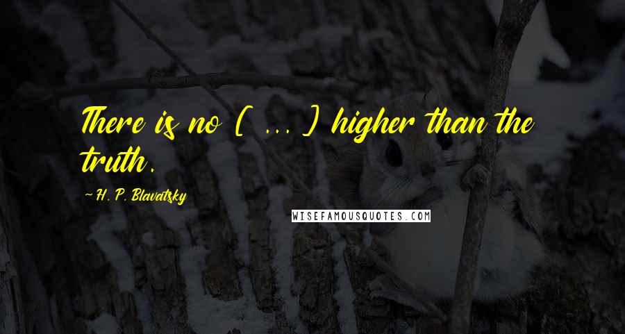 H. P. Blavatsky Quotes: There is no [ ... ] higher than the truth.