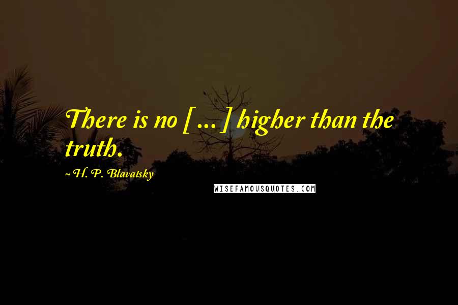 H. P. Blavatsky Quotes: There is no [ ... ] higher than the truth.