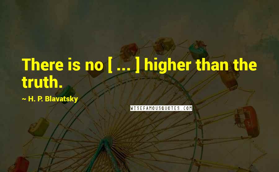 H. P. Blavatsky Quotes: There is no [ ... ] higher than the truth.