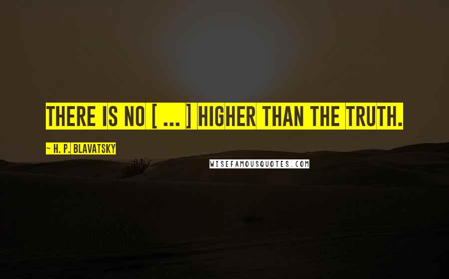 H. P. Blavatsky Quotes: There is no [ ... ] higher than the truth.